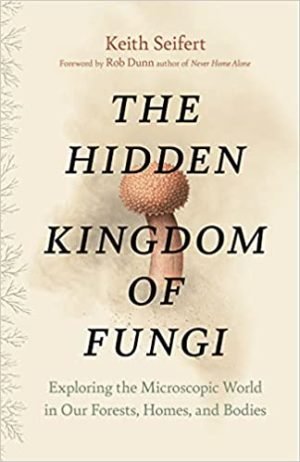 The Hidden Kingdom of Fungi: Exploring the Microscopic World in Our Forests, Homes, and Bodies